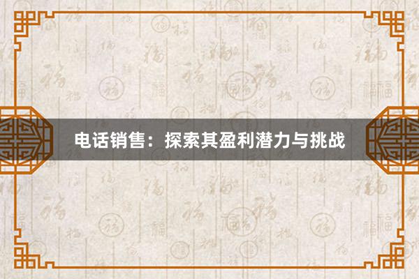 电话销售：探索其盈利潜力与挑战