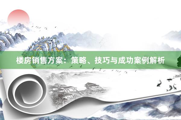 楼房销售方案：策略、技巧与成功案例解析