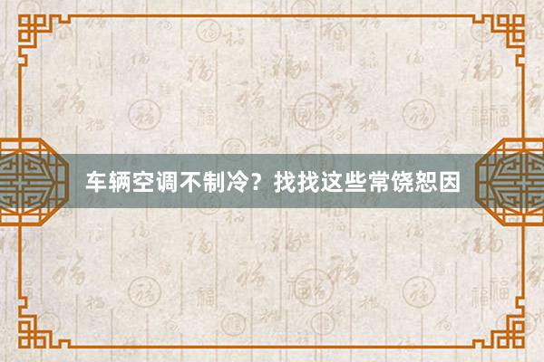 车辆空调不制冷？找找这些常饶恕因