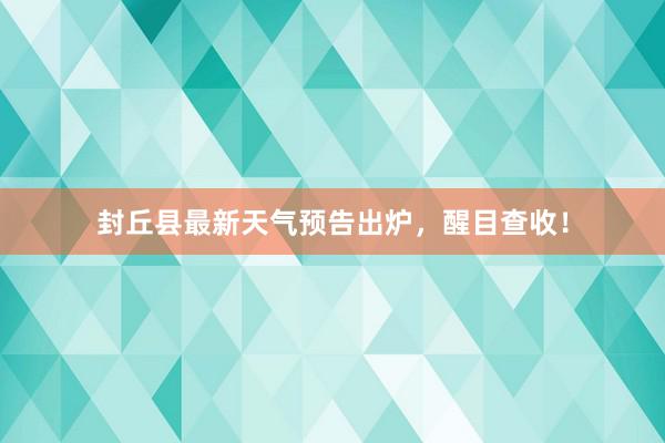 封丘县最新天气预告出炉，醒目查收！