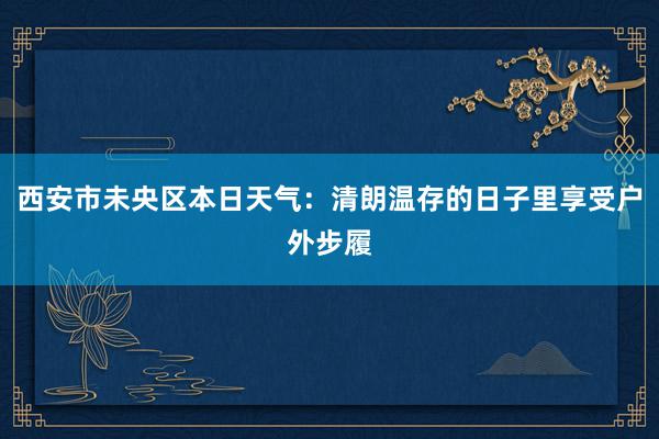 西安市未央区本日天气：清朗温存的日子里享受户外步履